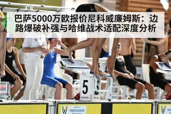 巴萨5000万欧报价尼科威廉姆斯:边路爆破补强与哈维战术适配深度分析
