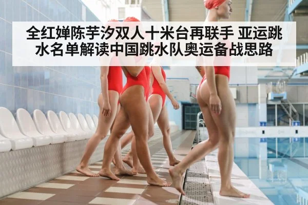 全红婵陈芋汐双人十米台再联手 亚运跳水名单解读中国跳水队奥运备战思路（j9 game）