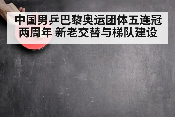 中国男乒巴黎奥运团体五连冠两周年 新老交替与梯队建设