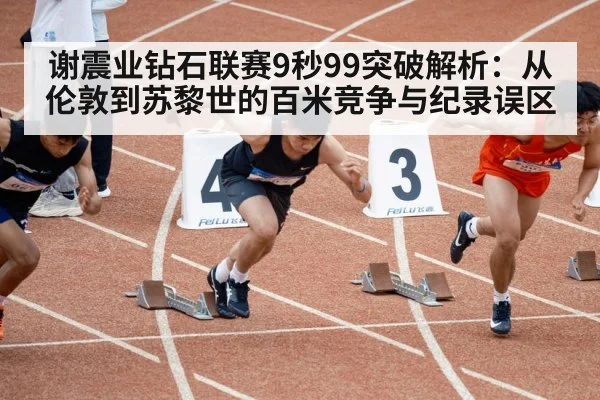 谢震业钻石联赛9秒99突破解析：从伦敦到苏黎世的百米竞争与纪录误区（j9 game）