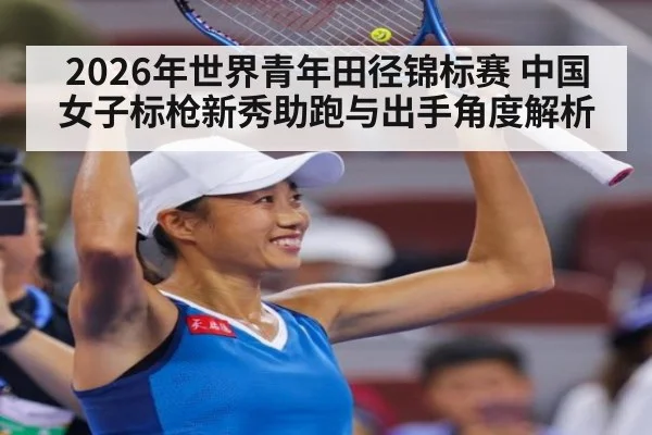 2026年世界青年田径锦标赛 中国女子标枪新秀助跑与出手角度解析（j9 game）